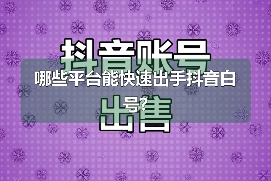 哪些平台能快速出手抖音白号?