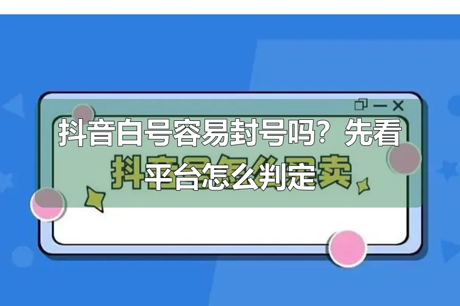 抖音白号容易封号吗？先看平台怎么判定